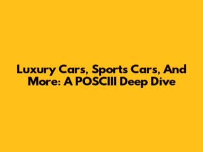 Luxury Cars, Sports Cars, And More: A POSCIII Deep Dive