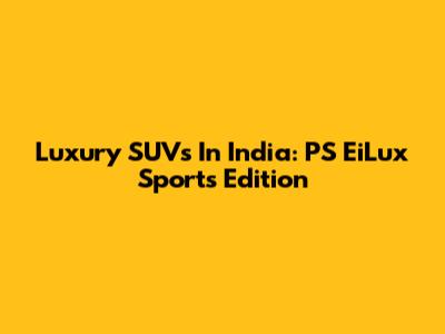 Luxury SUVs In India: PS EiLux Sports Edition