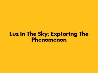 Luz In The Sky: Exploring The Phenomenon