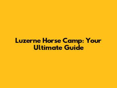 Luzerne Horse Camp: Your Ultimate Guide