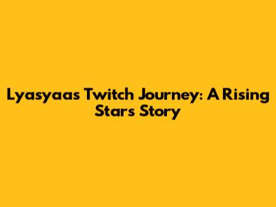 Lyasyaa's Twitch Journey: A Rising Star's Story