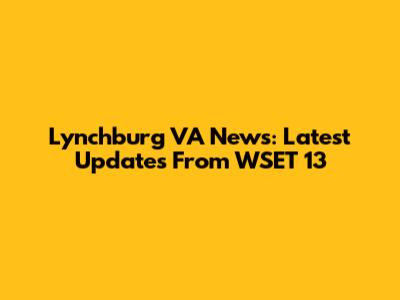 Lynchburg VA News: Latest Updates From WSET 13
