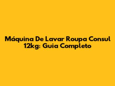 Máquina De Lavar Roupa Consul 12kg: Guia Completo