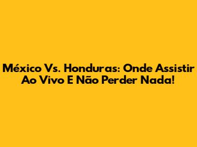 México Vs. Honduras: Onde Assistir Ao Vivo E Não Perder Nada!