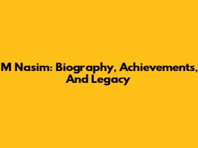 M Nasim: Biography, Achievements, And Legacy