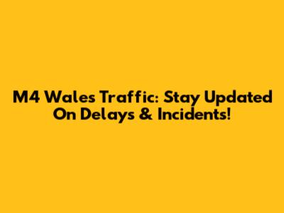 M4 Wales Traffic: Stay Updated On Delays & Incidents!