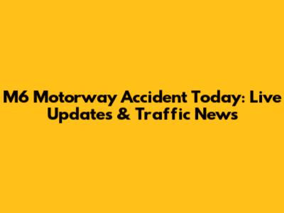 M6 Motorway Accident Today: Live Updates & Traffic News