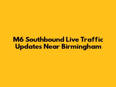 M6 Southbound Live Traffic Updates Near Birmingham