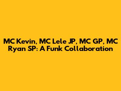 MC Kevin, MC Lele JP, MC GP, MC Ryan SP: A Funk Collaboration