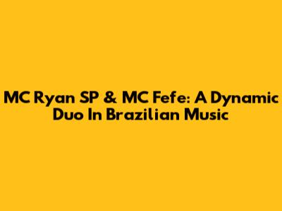 MC Ryan SP & MC Fefe: A Dynamic Duo In Brazilian Music