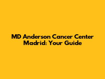 MD Anderson Cancer Center Madrid: Your Guide