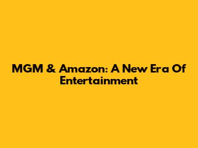 MGM & Amazon: A New Era Of Entertainment