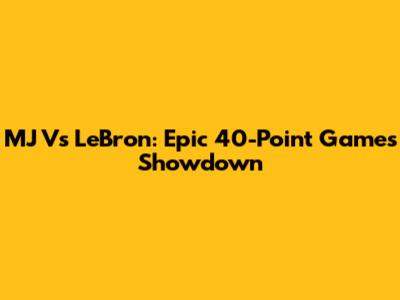 MJ Vs LeBron: Epic 40-Point Games Showdown