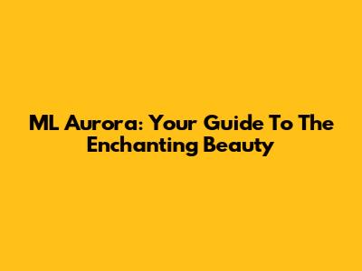 ML Aurora: Your Guide To The Enchanting Beauty