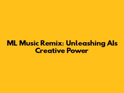 ML Music Remix: Unleashing AI's Creative Power