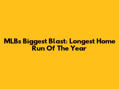 MLB's Biggest Blast: Longest Home Run Of The Year