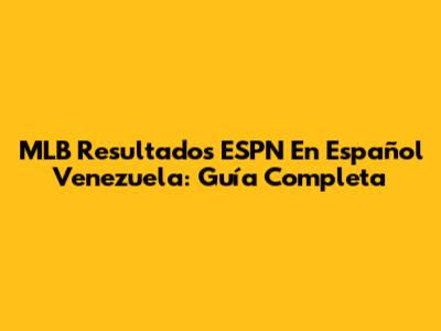 MLB Resultados ESPN En Español Venezuela: Guía Completa