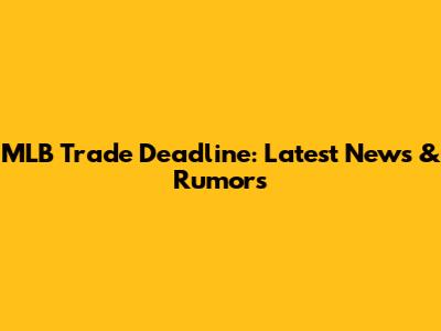 MLB Trade Deadline: Latest News & Rumors