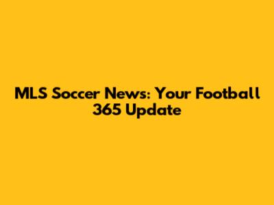 MLS Soccer News: Your Football 365 Update