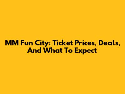 MM Fun City: Ticket Prices, Deals, And What To Expect