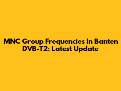 MNC Group Frequencies In Banten DVB-T2: Latest Update