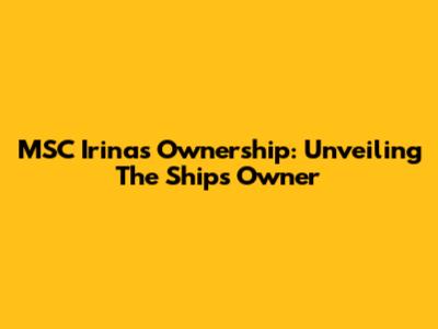 MSC Irina's Ownership: Unveiling The Ship's Owner