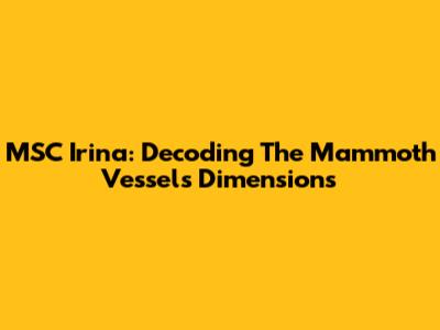 MSC Irina: Decoding The Mammoth Vessel's Dimensions