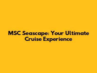 MSC Seascape: Your Ultimate Cruise Experience