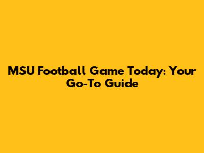 MSU Football Game Today: Your Go-To Guide
