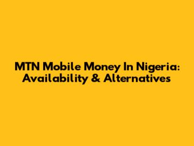 MTN Mobile Money In Nigeria: Availability & Alternatives