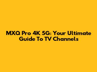 MXQ Pro 4K 5G: Your Ultimate Guide To TV Channels