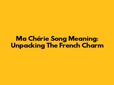 Ma Chérie Song Meaning: Unpacking The French Charm