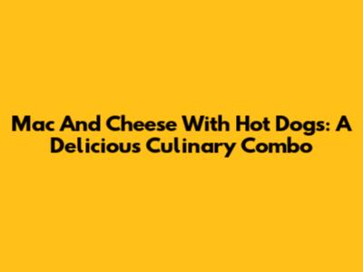 Mac And Cheese With Hot Dogs: A Delicious Culinary Combo