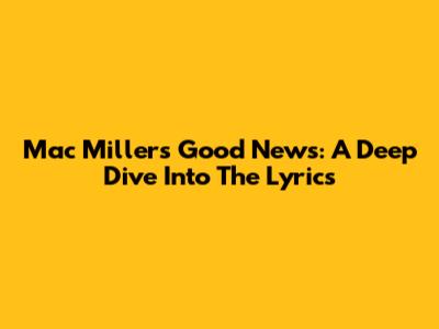 Mac Miller's "Good News": A Deep Dive Into The Lyrics