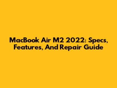MacBook Air M2 2022: Specs, Features, And Repair Guide