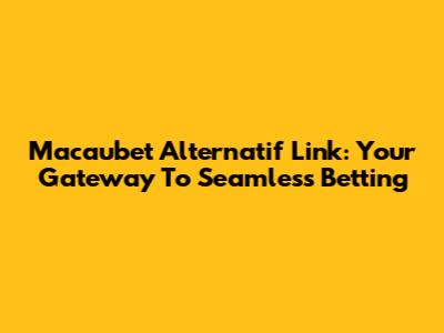 Macaubet Alternatif Link: Your Gateway To Seamless Betting