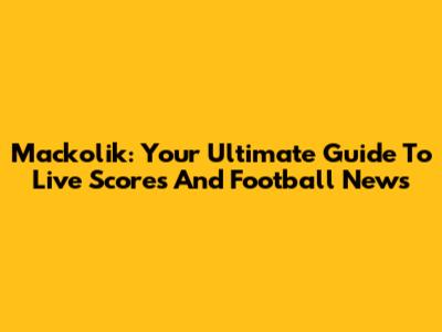 Mackolik: Your Ultimate Guide To Live Scores And Football News