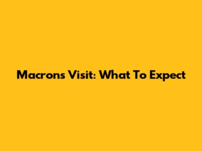 Macron's Visit: What To Expect