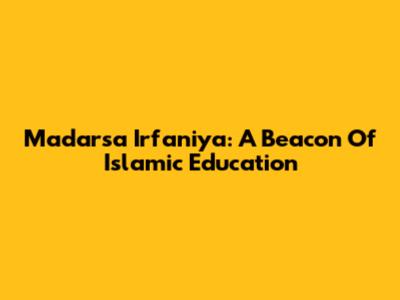 Madarsa Irfaniya: A Beacon Of Islamic Education