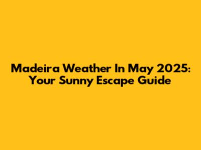 Madeira Weather In May 2025: Your Sunny Escape Guide