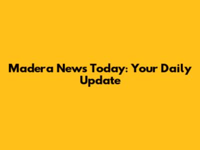 Madera News Today: Your Daily Update