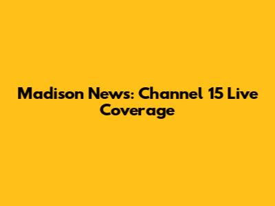Madison News: Channel 15 Live Coverage