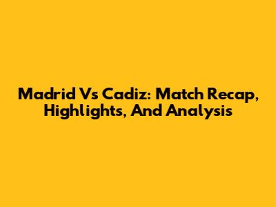 Madrid Vs Cadiz: Match Recap, Highlights, And Analysis