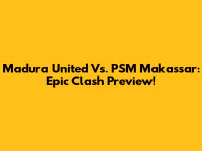 Madura United Vs. PSM Makassar: Epic Clash Preview!