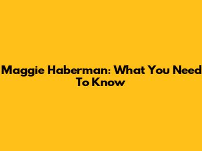 Maggie Haberman: What You Need To Know