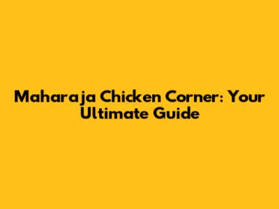 Maharaja Chicken Corner: Your Ultimate Guide