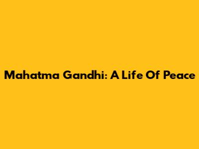 Mahatma Gandhi: A Life Of Peace