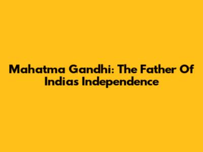 Mahatma Gandhi: The Father Of India's Independence