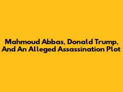 Mahmoud Abbas, Donald Trump, And An Alleged Assassination Plot