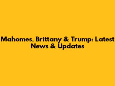 Mahomes, Brittany & Trump: Latest News & Updates